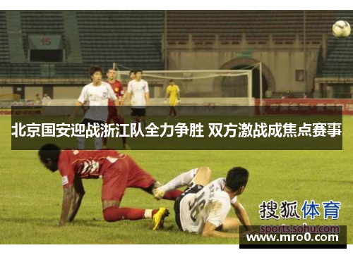 北京国安迎战浙江队全力争胜 双方激战成焦点赛事