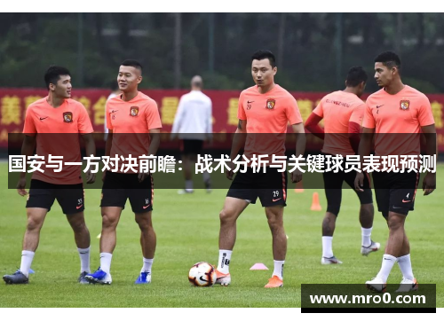 国安与一方对决前瞻：战术分析与关键球员表现预测
