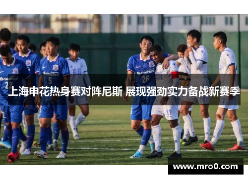 上海申花热身赛对阵尼斯 展现强劲实力备战新赛季