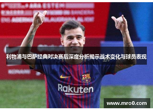 利物浦与巴萨经典对决赛后深度分析揭示战术变化与球员表现