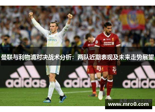 曼联与利物浦对决战术分析：两队近期表现及未来走势展望