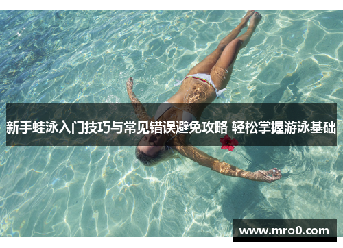 新手蛙泳入门技巧与常见错误避免攻略 轻松掌握游泳基础