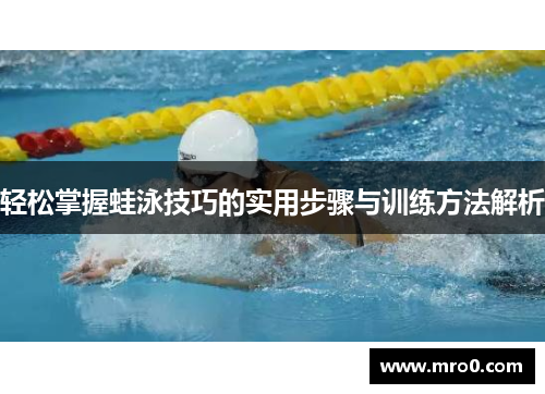 轻松掌握蛙泳技巧的实用步骤与训练方法解析