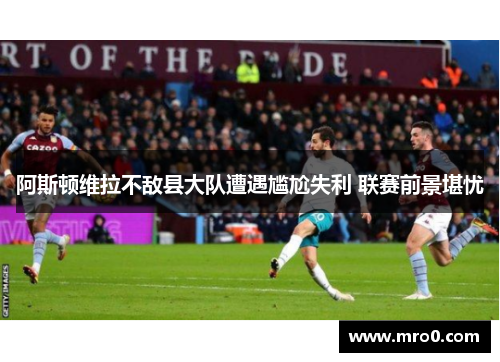 阿斯顿维拉不敌县大队遭遇尴尬失利 联赛前景堪忧