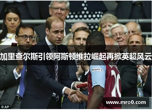 加里查尔斯引领阿斯顿维拉崛起再掀英超风云