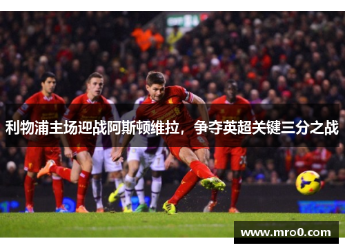 利物浦主场迎战阿斯顿维拉，争夺英超关键三分之战